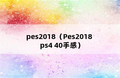 pes2018（Pes2018 ps4 40手感）